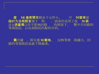 改变 M ( 晶体管电路由于元件小，实现可变 M 是较困难的，这时里为了便于说明问题，因而仍采用了改变 M 的讲法 ) ，就可以在不影响回路调谐的情况下，调整中介回路的 等效阻抗，以达到阻抗匹配的目的。 耦合越紧，即互感 M 越大，则反映等效电阻越大，回路的等效阻抗也就下降越多。 