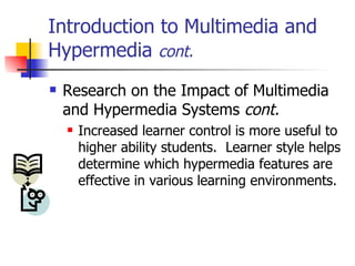 Introduction to Multimedia and Hypermedia  cont. Research on the Impact of Multimedia and Hypermedia Systems   cont. Increased learner control is more useful to higher ability students.  Learner style helps determine which hypermedia features are effective in various learning environments. 