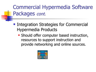 Commercial Hypermedia Software Packages  cont. Integration Strategies for Commercial Hypermedia Products  Should offer computer based instruction, resources to support instruction and provide networking and online sources.  