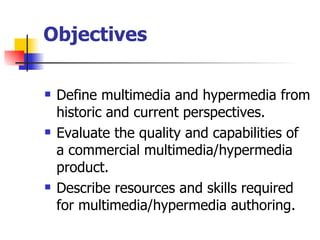 Objectives Define multimedia and hypermedia from historic and current perspectives. Evaluate the quality and capabilities of a commercial multimedia/hypermedia product. Describe resources and skills required for multimedia/hypermedia authoring. 