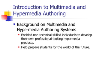 Background on Multimedia and Hypermedia Authoring Systems  Enabled non-technical skilled individuals to develop their own professional-looking hypermedia products.  Help prepare students for the world of the future.  Introduction to Multimedia and Hypermedia Authoring   