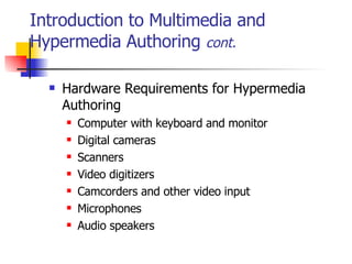 Introduction to Multimedia and Hypermedia Authoring  cont. Hardware Requirements for Hypermedia Authoring   Computer with keyboard and monitor Digital cameras Scanners Video digitizers Camcorders and other video input Microphones Audio speakers   