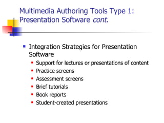 Multimedia Authoring Tools Type 1:  Presentation Software  cont. Integration Strategies for Presentation Software   Support for lectures or presentations of content Practice screens Assessment screens Brief tutorials Book reports Student-created presentations 
