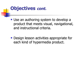 Objectives  cont. Use an authoring system to develop a product that meets visual, navigational, and instructional criteria. Design lesson activities appropriate for each kind of hypermedia product. 