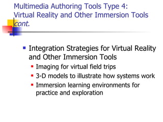 Multimedia Authoring Tools Type 4:  Virtual Reality and Other Immersion Tools  cont. Integration Strategies for Virtual Reality and Other Immersion Tools   Imaging for virtual field trips 3-D models to illustrate how systems work Immersion learning environments for practice and exploration   