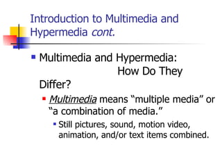 Introduction to Multimedia and Hypermedia  cont. Multimedia and Hypermedia:  How Do They Differ?   Multimedia  means “multiple media” or “a combination of media.”   Still pictures, sound, motion video, animation, and/or text items combined. 
