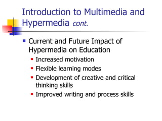 Introduction to Multimedia and Hypermedia  cont. Current and Future Impact of Hypermedia on Education   Increased motivation Flexible learning modes Development of creative and critical thinking skills Improved writing and process skills   