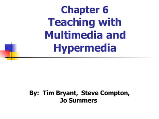 Chapter 6 Teaching with Multimedia and Hypermedia By:  Tim Bryant,  Steve Compton, Jo Summers   