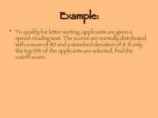 Example: To qualify for letter sorting, applicants are given a speed-reading test. The scores are normally distributed, with a mean of 80 and a standard deviation of 8. If only the top 15% of the applicants are selected, find the cutoff score. 