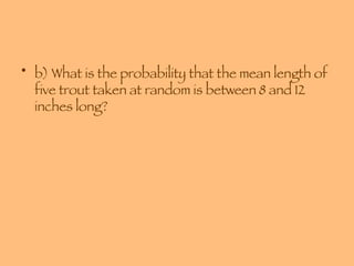 b) What is the probability that the mean length of five trout taken at random is between 8 and 12 inches long? 