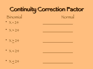 Continuity Correction Factor   Binomial  Normal X = 24 _________________ X > 24 _________________   X  >  24 _________________   X < 24 _________________   X  <  24 _________________ 