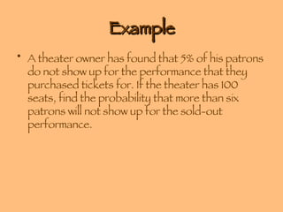 Example A theater owner has found that 5% of his patrons do not show up for the performance that they purchased tickets for. If the theater has 100 seats, find the probability that more than six patrons will not show up for the sold-out performance. 
