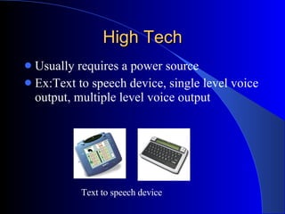 High Tech Usually requires a power source Ex:Text to speech device, single level voice output, multiple level voice output Text to speech device 