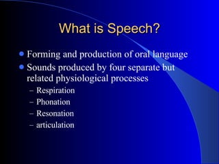 What is Speech? Forming and production of oral language Sounds produced by four separate but related physiological processes Respiration Phonation Resonation articulation 