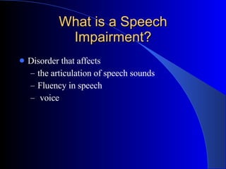 What is a Speech Impairment? Disorder that affects  the articulation of speech sounds Fluency in speech  voice 