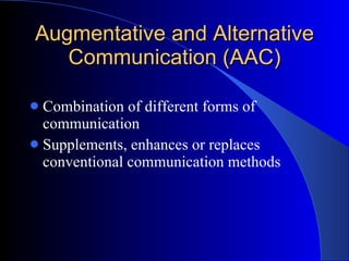 Augmentative and Alternative Communication (AAC) Combination of different forms of communication  Supplements, enhances or replaces conventional communication methods 