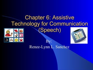 Chapter 6: Assistive Technology for Communication (Speech) By: Renee-Lynn L. Sanchez 