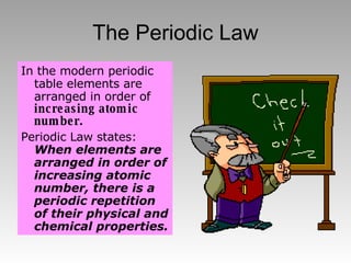 The Periodic Law In the modern periodic table elements are arranged in order of  increasing atomic number. Periodic Law states:  When elements are arranged in order of increasing atomic number, there is a periodic repetition of their physical and chemical properties. 