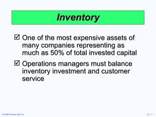 Inventory One of the most expensive assets of many companies representing as much as 50% of total invested capital Operations managers must balance inventory investment and customer service 