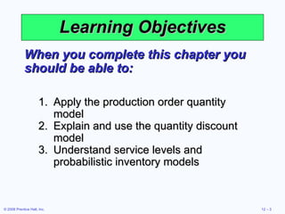 Learning Objectives When you complete this chapter you should be able to: Apply the production order quantity model Explain and use the quantity discount model Understand service levels and probabilistic inventory models 