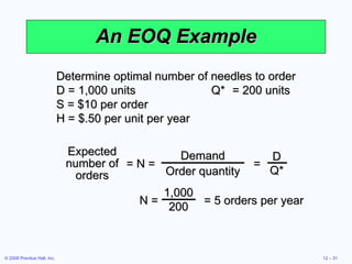An EOQ Example Determine optimal number of needles to order D = 1,000 units  Q* = 200 units S = $10 per order H = $.50 per unit per year = N =  = Expected number of orders Demand Order quantity D Q* N =  = 5 orders per year  1,000 200 