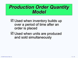 Production Order Quantity Model Used when inventory builds up over a period of time after an order is placed Used when units are produced and sold simultaneously 