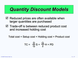 Quantity Discount Models Reduced prices are often available when larger quantities are purchased Trade-off is between reduced product cost and increased holding cost Total cost = Setup cost + Holding cost + Product cost TC =  S +  H + PD D Q Q 2 
