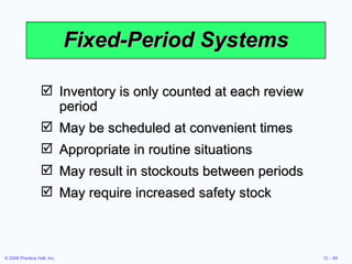 Fixed-Period Systems Inventory is only counted at each review period May be scheduled at convenient times Appropriate in routine situations May result in stockouts between periods May require increased safety stock 
