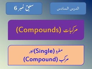الدرس السادس سب ق ن 6 
م بر 
(Compounds) مرک بات 
رد 
اور (Single) مف 
(Compound) مرکب 
 
