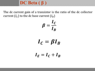 DC Beta ( β )
𝑰 𝑬 = 𝑰 𝑪 + 𝑰 𝑩
The dc current gain of a transistor is the ratio of the dc collector
current (𝐼 𝐶) to the dc base current (𝐼 𝐵)
𝜷 =
𝑰 𝑪
𝑰 𝑩
𝑰 𝑪 = 𝜷𝑰 𝑩
 