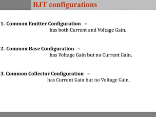 BJT configurations
1. Common Emitter Configuration –
has both Current and Voltage Gain.
2. Common Base Configuration –
has Voltage Gain but no Current Gain.
3. Common Collector Configuration –
has Current Gain but no Voltage Gain.
 