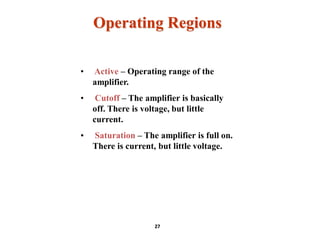 Operating Regions
• Active – Operating range of the
amplifier.
• Cutoff – The amplifier is basically
off. There is voltage, but little
current.
• Saturation – The amplifier is full on.
There is current, but little voltage.
27
 