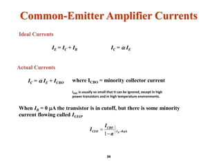 Common-Emitter Amplifier Currents
Ideal Currents
IE = IC + IB IC = a IE
Actual Currents
IC = a IE + ICBO
When IB = 0 A the transistor is in cutoff, but there is some minority
current flowing called ICEO.
μA0

 BI
CBO
CEO
α
I
I
1
where ICBO = minority collector current
34
ICBO is usually so small that it can be ignored, except in high
power transistors and in high temperature environments.
 