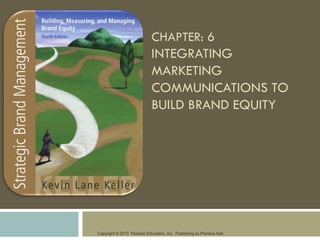 Copyright © 2013 Pearson Education, Inc. Publishing as Prentice Hall.
CHAPTER: 6
INTEGRATING
MARKETING
COMMUNICATIONS TO
BUILD BRAND EQUITY
 