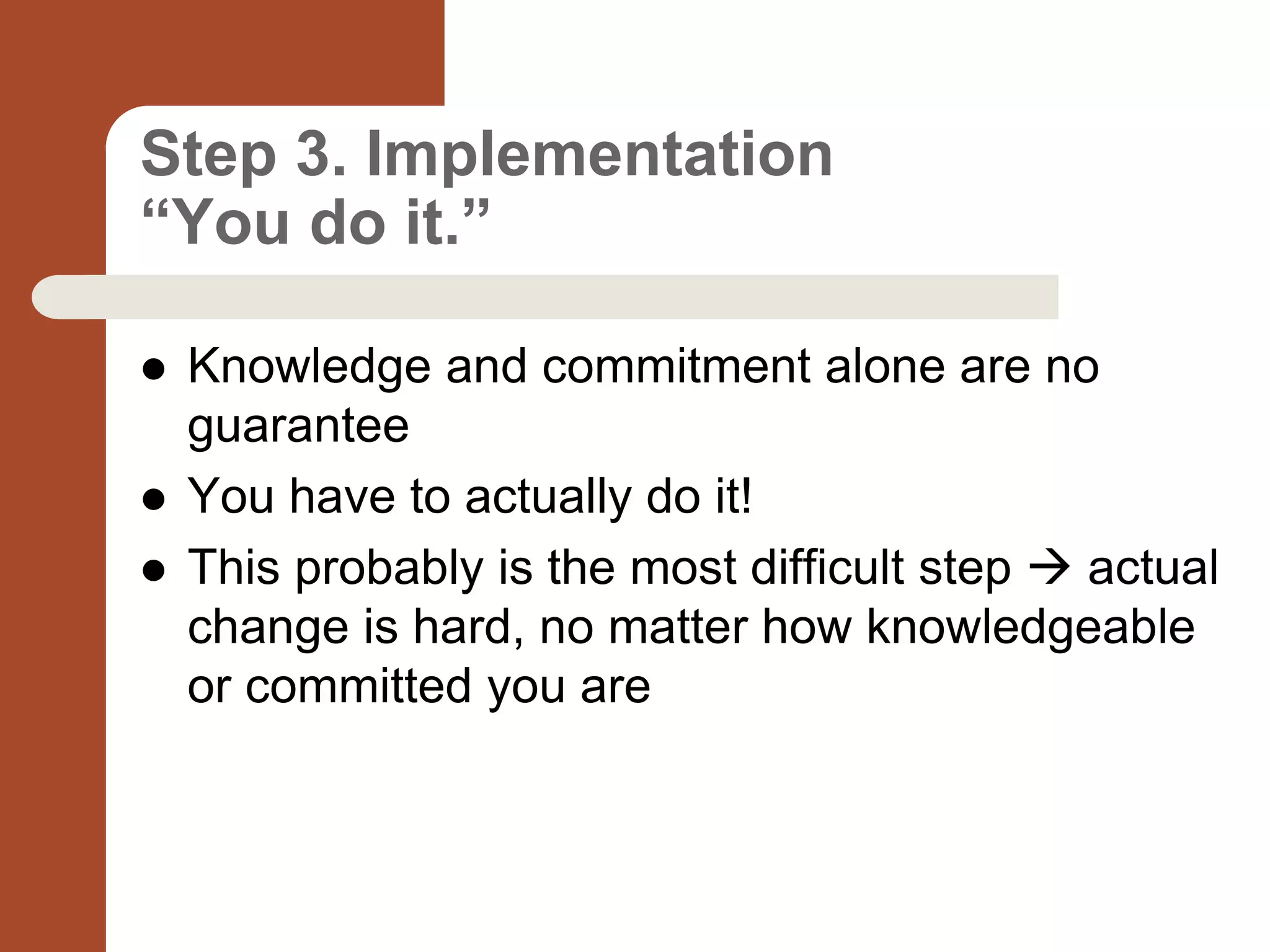 Step 3. Implementation
“You do it.”
 Knowledge and commitment alone are no
guarantee
 You have to actually do it!
 This probably is the most difficult step  actual
change is hard, no matter how knowledgeable
or committed you are
 