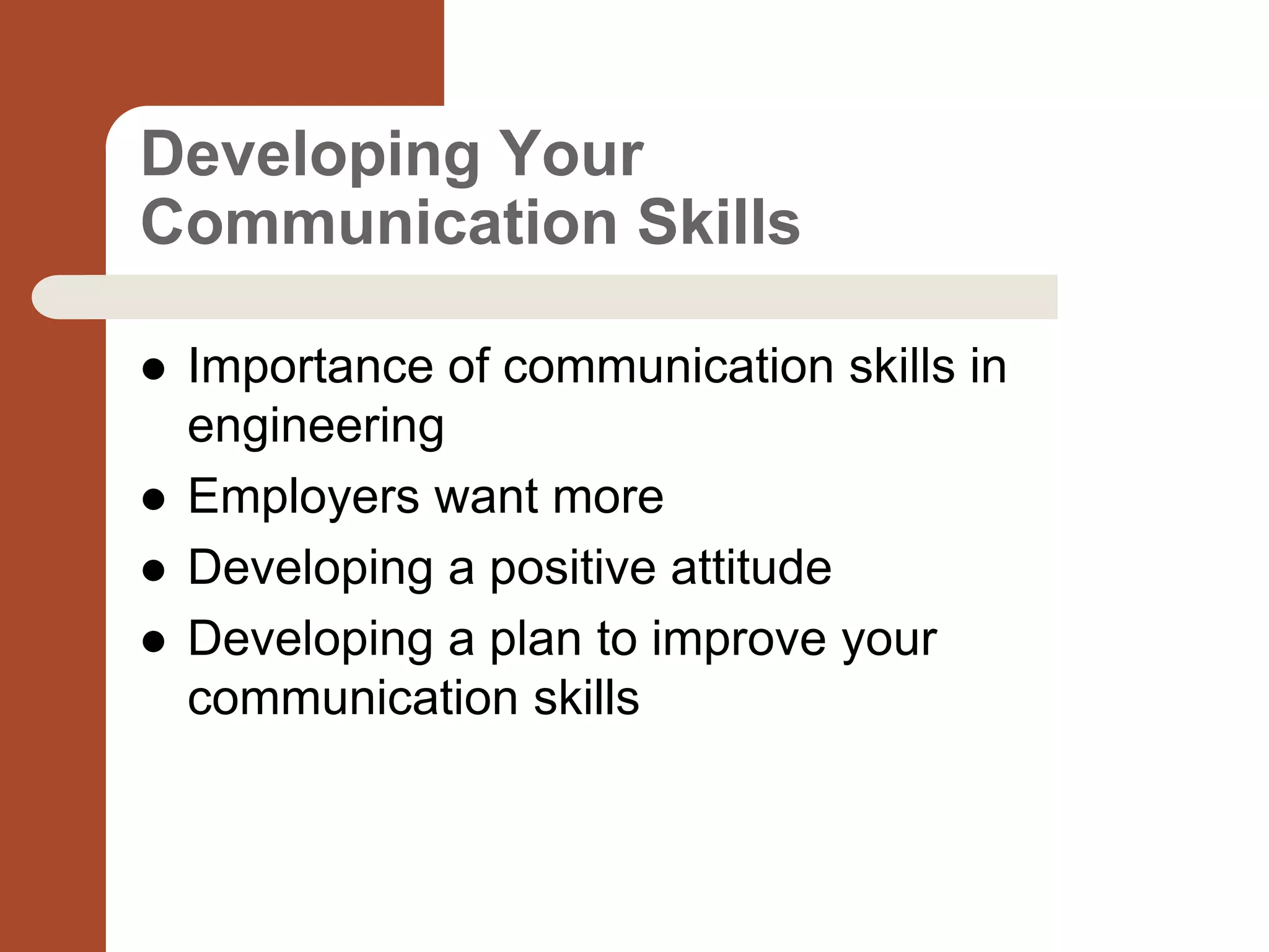 Developing Your
Communication Skills
 Importance of communication skills in
engineering
 Employers want more
 Developing a positive attitude
 Developing a plan to improve your
communication skills
 