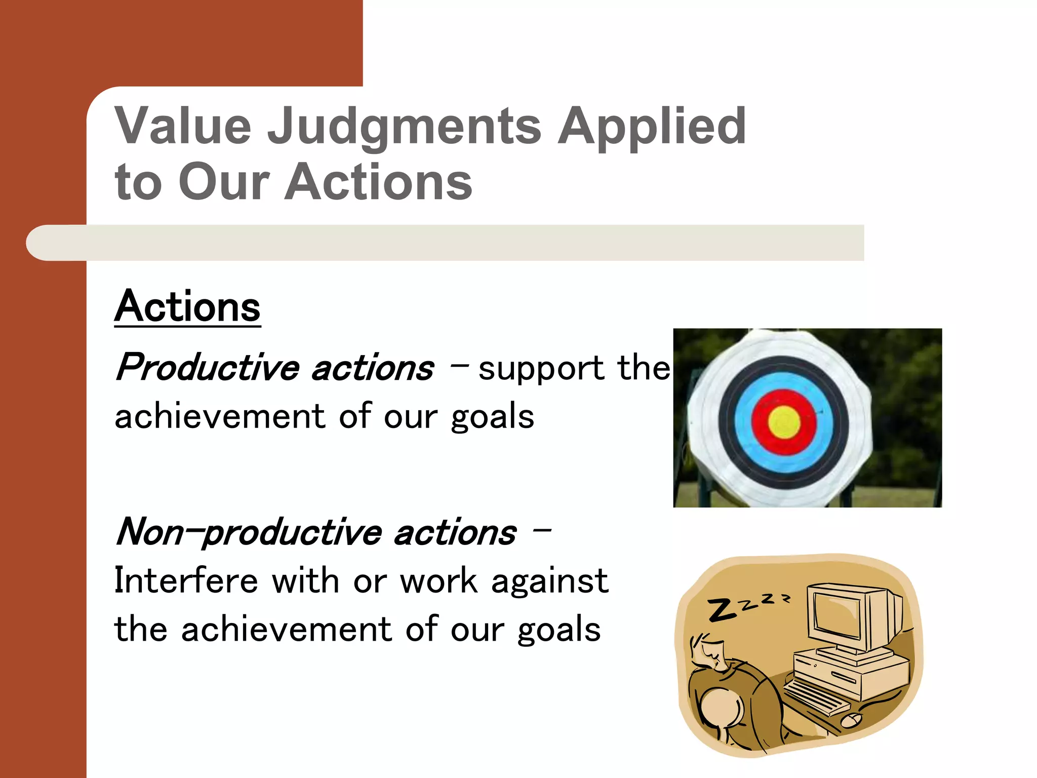 Value Judgments Applied
to Our Actions
Actions
Productive actions – support the
achievement of our goals
Non-productive actions –
Interfere with or work against
the achievement of our goals
 