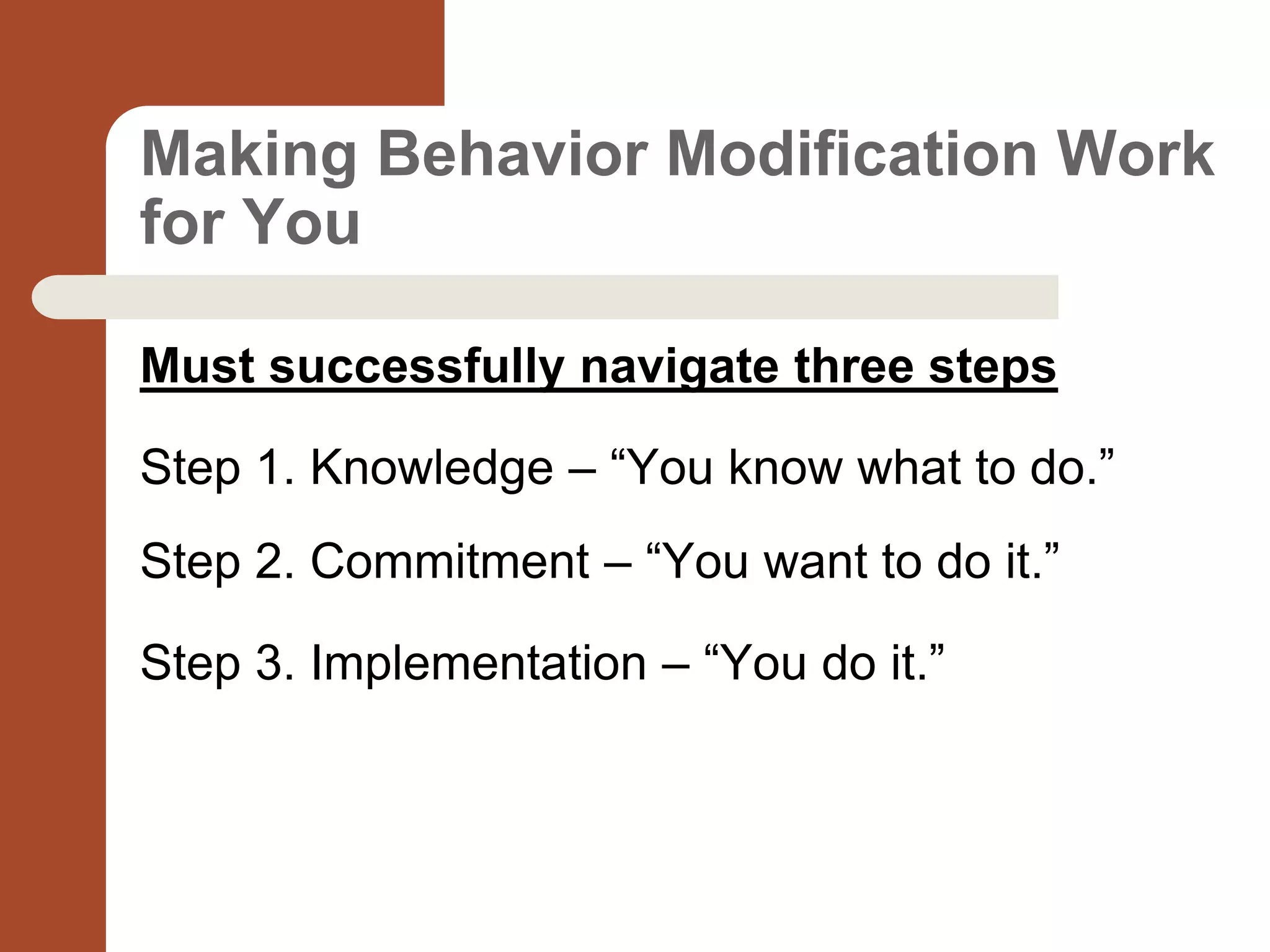 Making Behavior Modification Work
for You
Must successfully navigate three steps
Step 1. Knowledge – “You know what to do.”
Step 2. Commitment – “You want to do it.”
Step 3. Implementation – “You do it.”
 