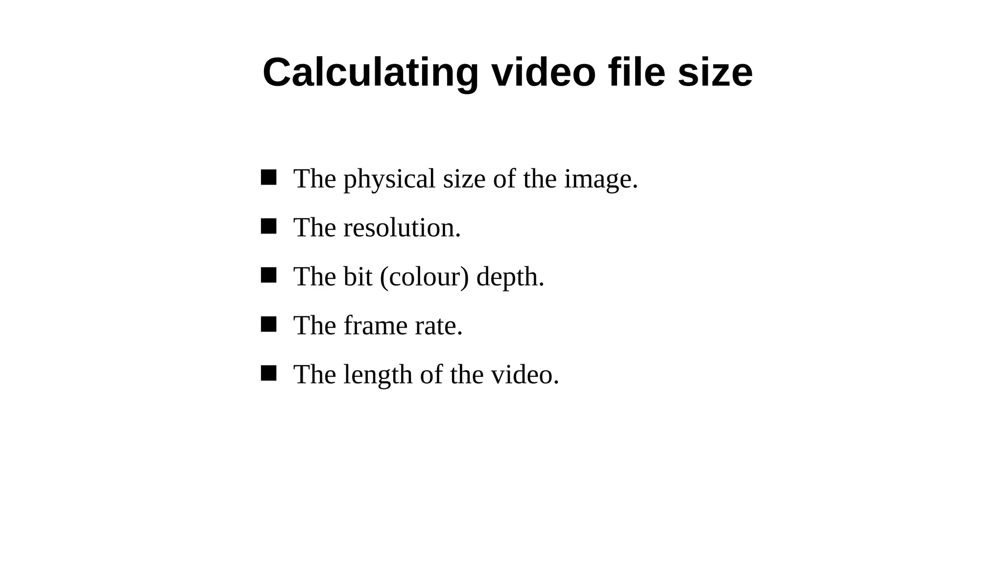  The physical size of the image.
 The resolution.
 The bit (colour) depth.
 The frame rate.
 The length of the video.
Calculating video file size
 