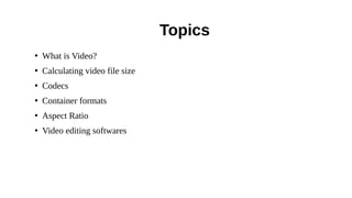 ●
What is Video?
●
Calculating video file size
●
Codecs
●
Container formats
●
Aspect Ratio
●
Video editing softwares
Topics
 