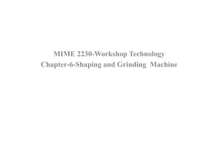 MIME 2230-Workshop Technology
Chapter-6-Shaping and Grinding Machine
 