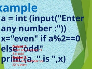 a = int (input("Enter
any number :"))
x="even" if a%2==0
else "odd"
print (a, " is ",x)
xample
Output 1:
Enter any number :3
3 is odd
Output 2:
Enter any number :22
22 is even
 