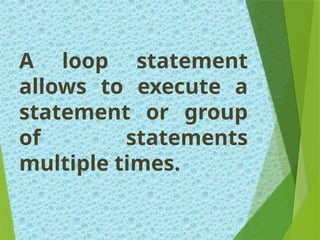 A loop statement
allows to execute a
statement or group
of statements
multiple times.
 
