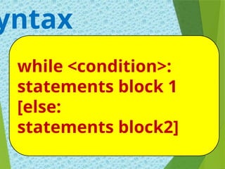 yntax
while <condition>:
statements block 1
[else:
statements block2]
 