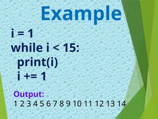 i = 1
while i < 15:
print(i)
i += 1
Example
Output:
1 2 3 4 5 6 7 8 9 10 11 12 13 14
 