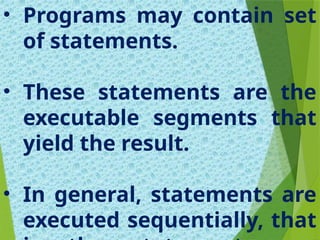 • Programs may contain set
of statements.
• These statements are the
executable segments that
yield the result.
• In general, statements are
executed sequentially, that
 