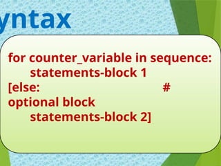 for counter_variable in sequence:
statements-block 1
[else: #
optional block
statements-block 2]
yntax
 
