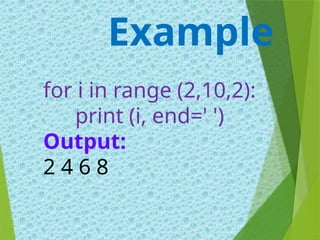 for i in range (2,10,2):
print (i, end=' ')
Output:
2 4 6 8
Example
 