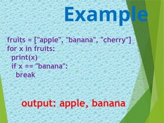 fruits = ["apple", "banana", "cherry"]
for x in fruits:
print(x)
if x == "banana":
break
Example
output: apple, banana
 
