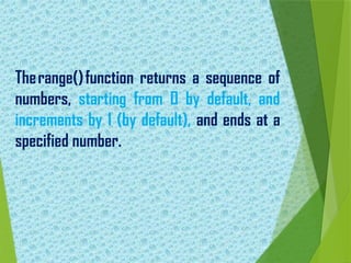 Therange()function returns a sequence of
numbers, starting from 0 by default, and
increments by 1 (by default), and ends at a
specified number.
 